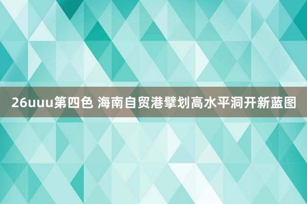 26uuu第四色 海南自贸港擘划高水平洞开新蓝图