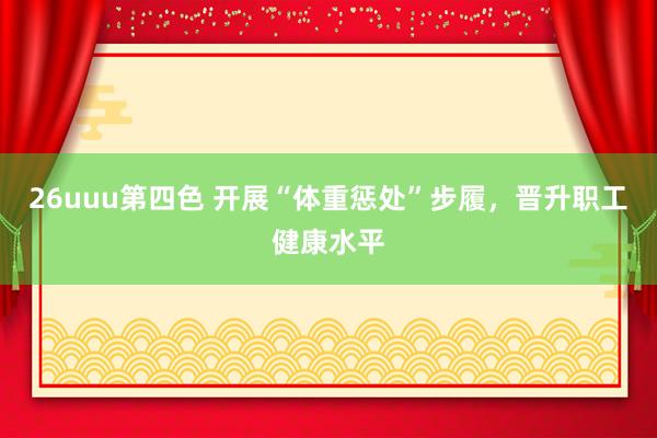 26uuu第四色 开展“体重惩处”步履，晋升职工健康水平