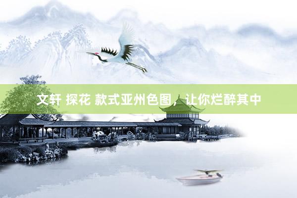 文轩 探花 款式亚州色图，让你烂醉其中
