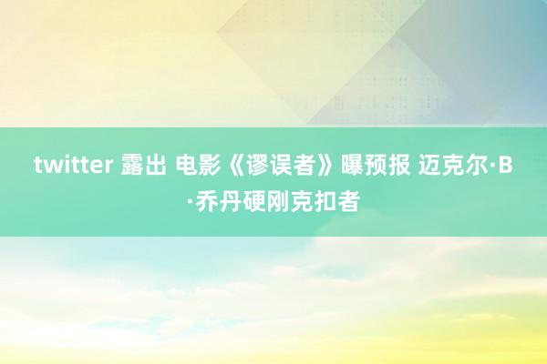 twitter 露出 电影《谬误者》曝预报 迈克尔·B·乔丹硬刚克扣者