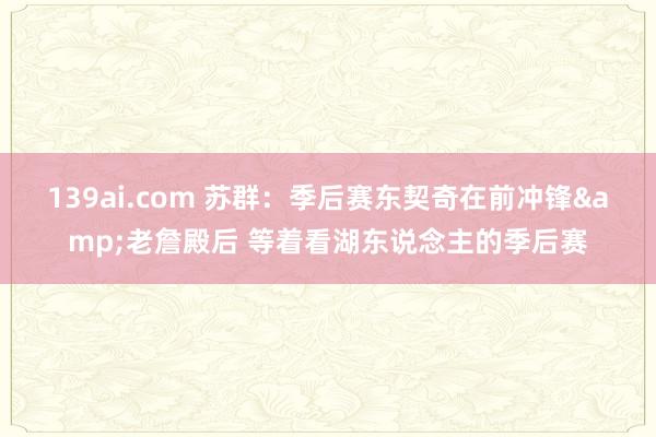 139ai.com 苏群：季后赛东契奇在前冲锋&老詹殿后 等着看湖东说念主的季后赛