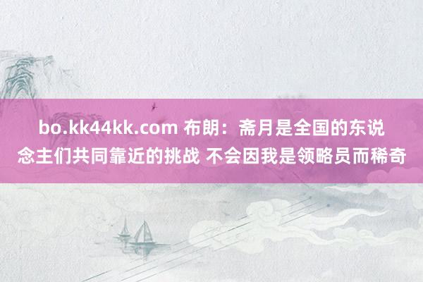 bo.kk44kk.com 布朗：斋月是全国的东说念主们共同靠近的挑战 不会因我是领略员而稀奇