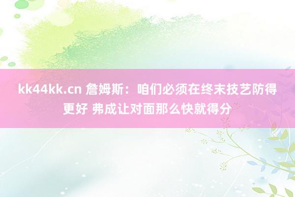 kk44kk.cn 詹姆斯：咱们必须在终末技艺防得更好 弗成让对面那么快就得分