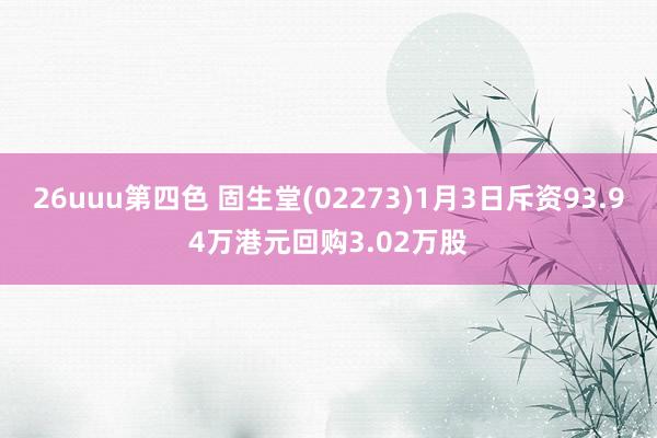 26uuu第四色 固生堂(02273)1月3日斥资93.94万港元回购3.02万股
