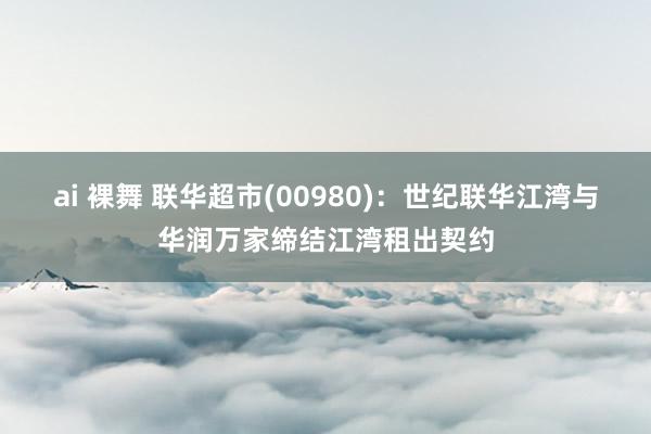 ai 裸舞 联华超市(00980)：世纪联华江湾与华润万家缔结江湾租出契约