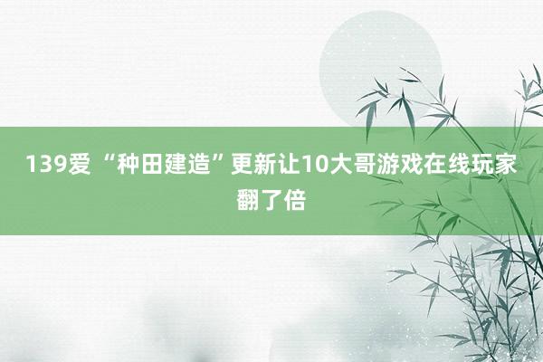 139爱 “种田建造”更新让10大哥游戏在线玩家翻了倍