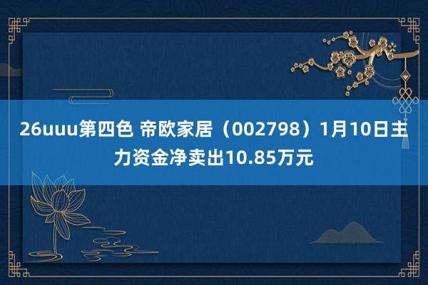 26uuu第四色 帝欧家居（002798）1月10日主力资金净卖出10.85万元