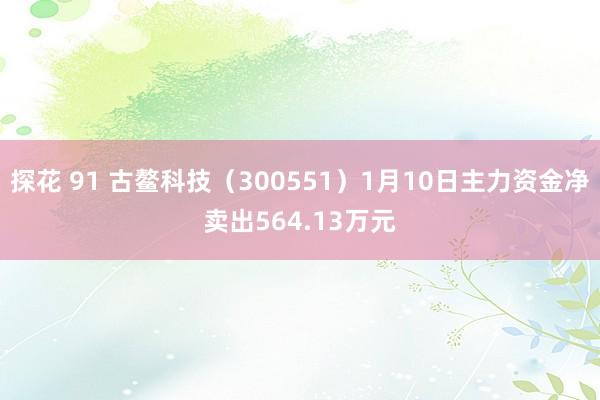 探花 91 古鳌科技（300551）1月10日主力资金净卖出564.13万元