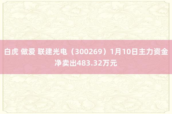 白虎 做爱 联建光电（300269）1月10日主力资金净卖出483.32万元