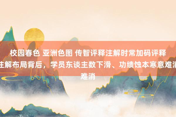 校园春色 亚洲色图 传智评释注解时常加码评释注解布局背后，学员东谈主数下滑、功绩蚀本寒意难消