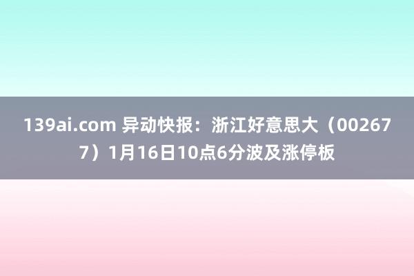 139ai.com 异动快报：浙江好意思大（002677）1月16日10点6分波及涨停板