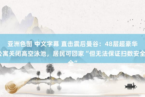 亚洲色图 中文字幕 直击震后曼谷：48层超豪华公寓关闭高空泳池，居民可回家“但无法保证扫数安全”