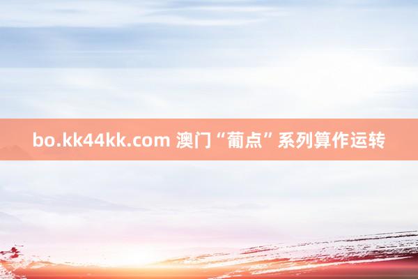 bo.kk44kk.com 澳门“葡点”系列算作运转