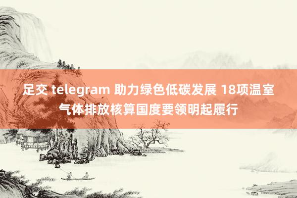 足交 telegram 助力绿色低碳发展 18项温室气体排放核算国度要领明起履行