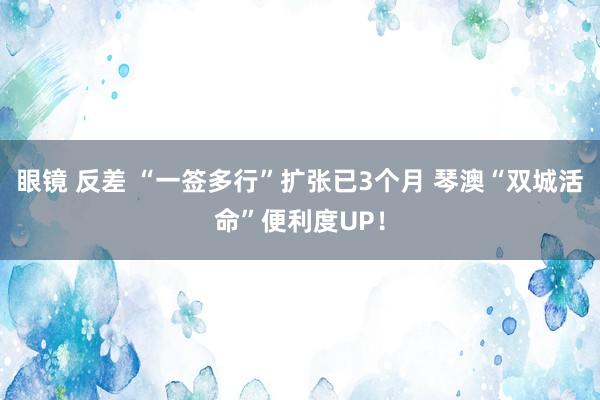 眼镜 反差 “一签多行”扩张已3个月 琴澳“双城活命”便利度UP！