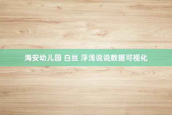 海安幼儿园 白丝 浮浅说说数据可视化