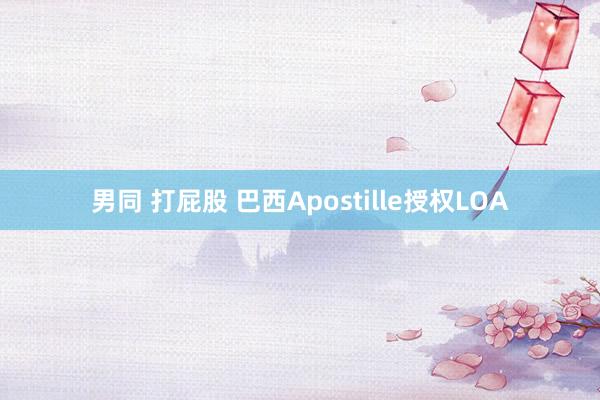 男同 打屁股 巴西Apostille授权LOA