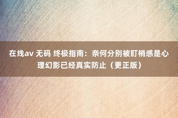 在线av 无码 终极指南：奈何分别被盯梢感是心理幻影已经真实防止（更正版）