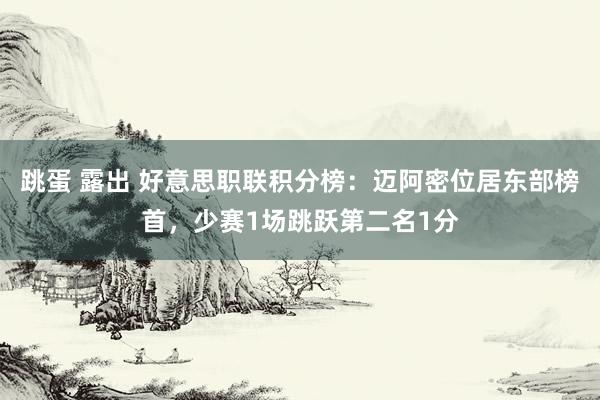 跳蛋 露出 好意思职联积分榜：迈阿密位居东部榜首，少赛1场跳跃第二名1分