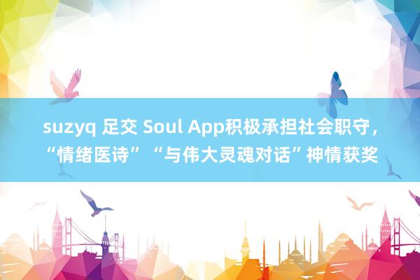 suzyq 足交 Soul App积极承担社会职守，“情绪医诗” “与伟大灵魂对话”神情获奖