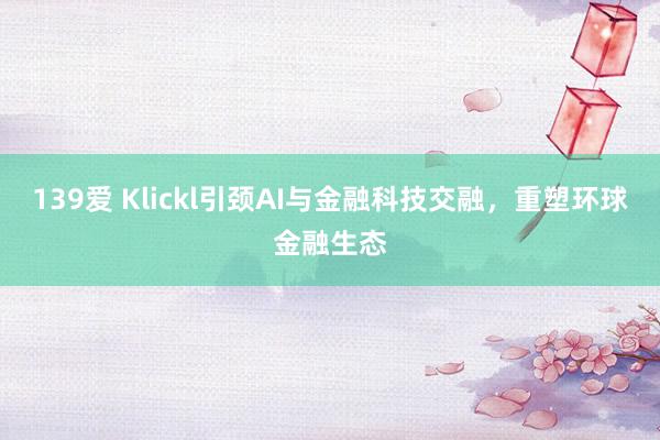 139爱 Klickl引颈AI与金融科技交融，重塑环球金融生态