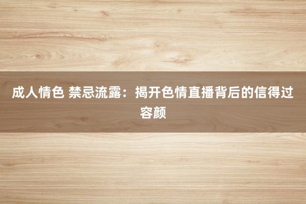 成人情色 禁忌流露：揭开色情直播背后的信得过容颜
