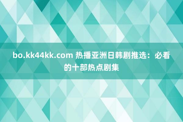 bo.kk44kk.com 热播亚洲日韩剧推选：必看的十部热点剧集