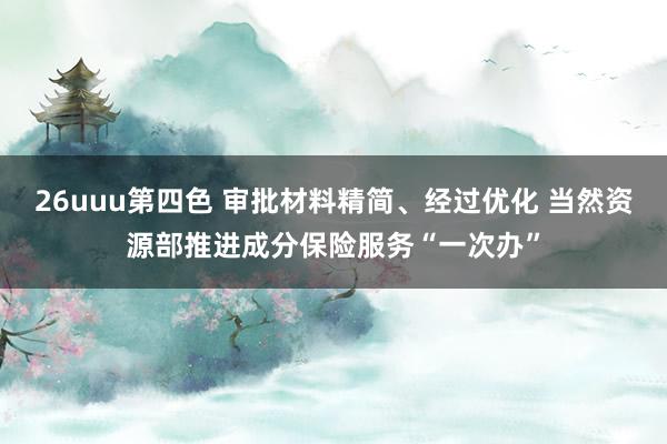 26uuu第四色 审批材料精简、经过优化 当然资源部推进成分保险服务“一次办”