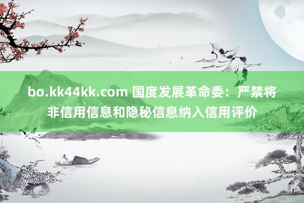 bo.kk44kk.com 国度发展革命委：严禁将非信用信息和隐秘信息纳入信用评价