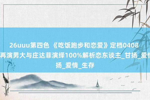 26uuu第四色 《吃饭跑步和恋爱》定档0408 陈飞宇再演男大与庄达菲演绎100%解析恋东谈主_甘扬_爱情_生存
