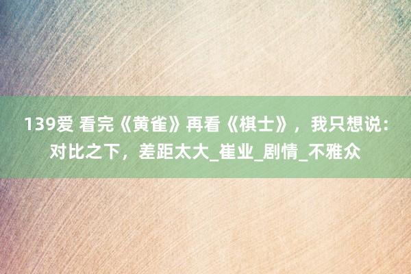 139爱 看完《黄雀》再看《棋士》，我只想说：对比之下，差距太大_崔业_剧情_不雅众