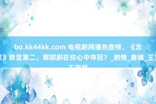 bo.kk44kk.com 电视剧网播热度榜，《念无双》跌至第二，哪部剧在你心中夺冠？_剧情_唐嫣_王宝强