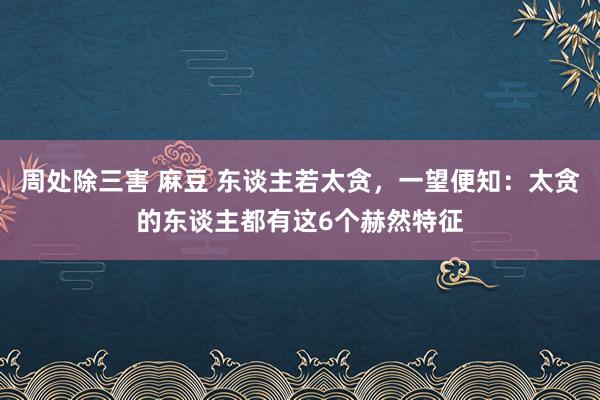 周处除三害 麻豆 东谈主若太贪，一望便知：太贪的东谈主都有这6个赫然特征