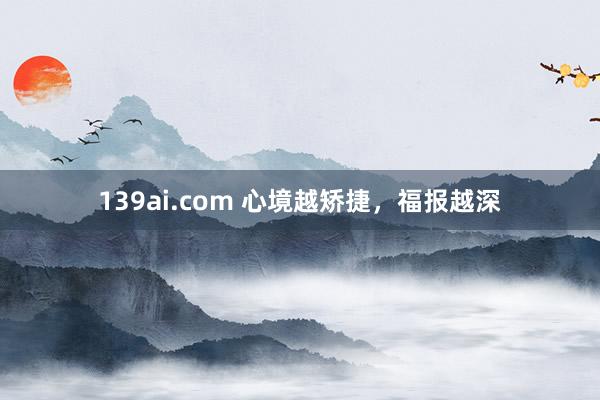 139ai.com 心境越矫捷，福报越深