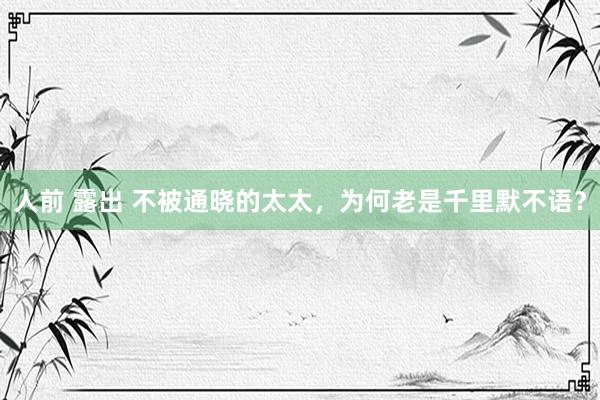 人前 露出 不被通晓的太太，为何老是千里默不语？