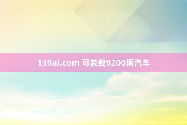 139ai.com 可装载9200辆汽车