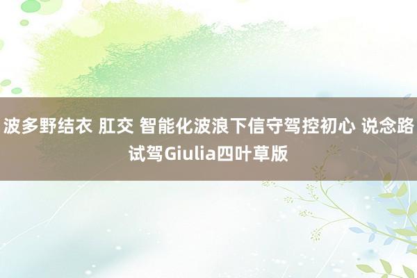 波多野结衣 肛交 智能化波浪下信守驾控初心 说念路试驾Giulia四叶草版