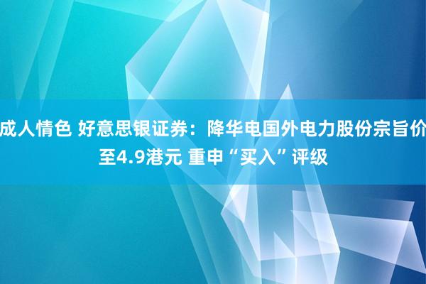 成人情色 好意思银证券：降华电国外电力股份宗旨价至4.9港元 重申“买入”评级