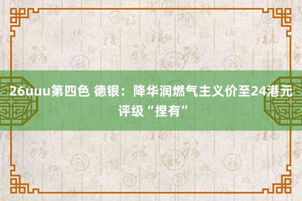 26uuu第四色 德银：降华润燃气主义价至24港元 评级“捏有”