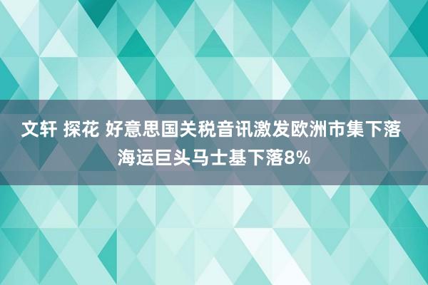 文轩 探花 好意思国关税音讯激发欧洲市集下落 海运巨头马士基下落8%