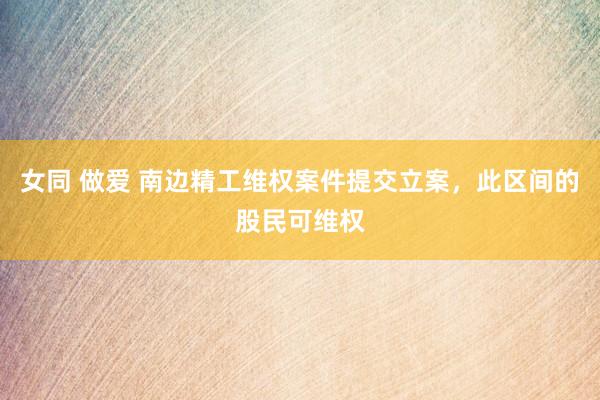 女同 做爱 南边精工维权案件提交立案，此区间的股民可维权