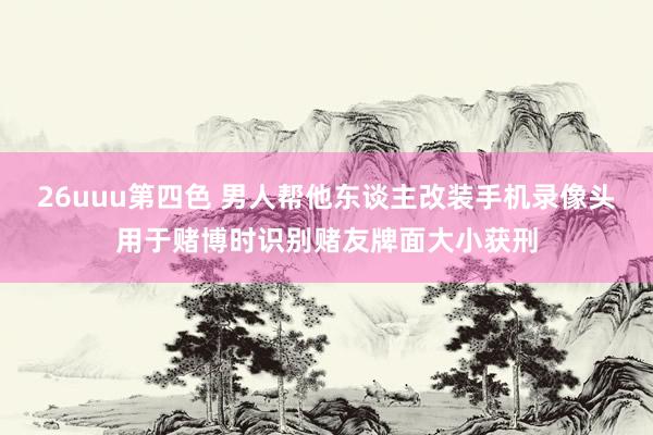 26uuu第四色 男人帮他东谈主改装手机录像头用于赌博时识别赌友牌面大小获刑