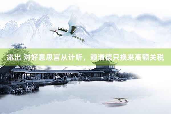 露出 对好意思言从计听，赖清德只换来高额关税