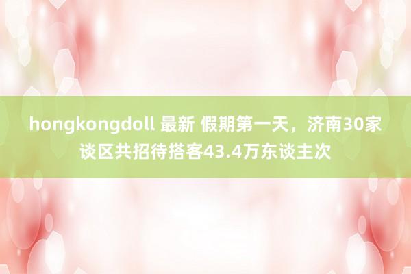hongkongdoll 最新 假期第一天，济南30家谈区共招待搭客43.4万东谈主次