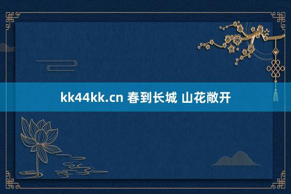 kk44kk.cn 春到长城 山花敞开