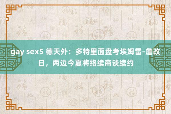 gay sex5 德天外：多特里面盘考埃姆雷-詹改日，两边今夏将络续商谈续约