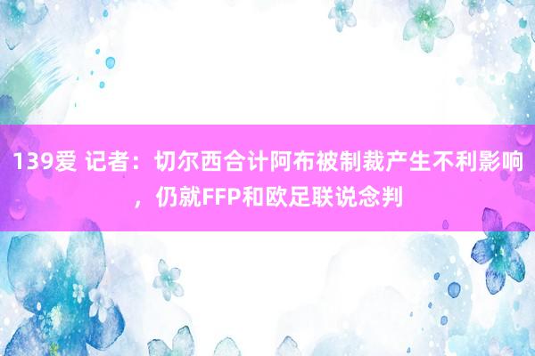 139爱 记者：切尔西合计阿布被制裁产生不利影响，仍就FFP和欧足联说念判