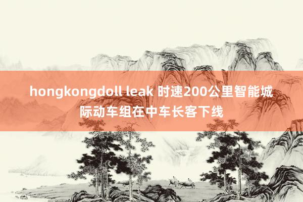 hongkongdoll leak 时速200公里智能城际动车组在中车长客下线