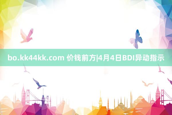 bo.kk44kk.com 价钱前方|4月4日BDI异动指示