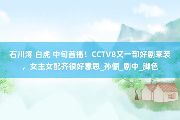 石川澪 白虎 中旬首播！CCTV8又一部好剧来袭，女主女配齐很好意思_孙俪_剧中_脚色